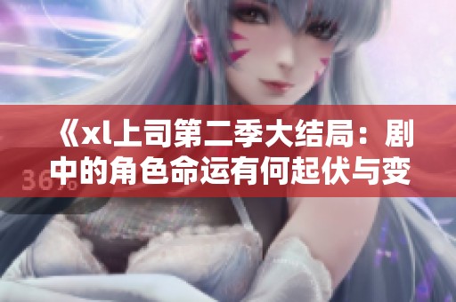 《xl上司第二季大结局：剧中的角色命运有何起伏与变化》