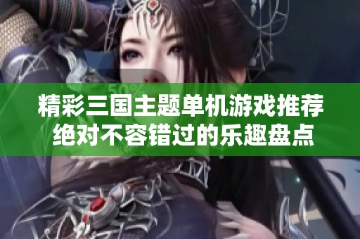 精彩三国主题单机游戏推荐 绝对不容错过的乐趣盘点