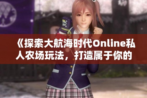 《探索大航海时代Online私人农场玩法，打造属于你的乐园》