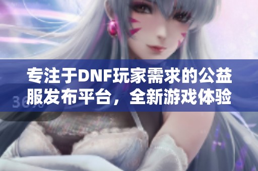 专注于DNF玩家需求的公益服发布平台，全新游戏体验尽在其中