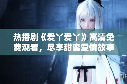 热播剧《爱丫爱丫》高清免费观看，尽享甜蜜爱情故事！
