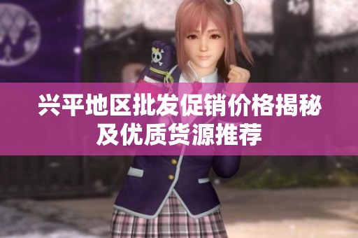 兴平地区批发促销价格揭秘及优质货源推荐