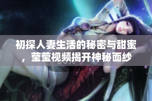 初探人妻生活的秘密与甜蜜，莹莹视频揭开神秘面纱
