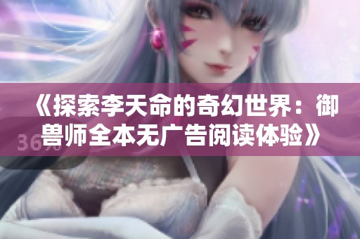 《探索李天命的奇幻世界：御兽师全本无广告阅读体验》