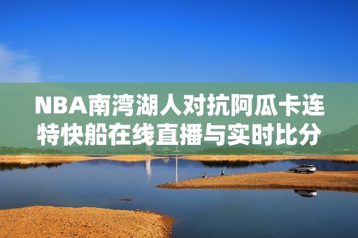 NBA南湾湖人对抗阿瓜卡连特快船在线直播与实时比分更新
