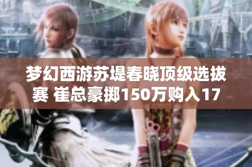 梦幻西游苏堤春晓顶级选拔赛 崔总豪掷150万购入17技能四季魔童