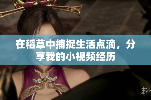 在稻草中捕捉生活点滴，分享我的小视频经历