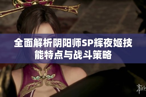 全面解析阴阳师SP辉夜姬技能特点与战斗策略