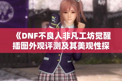 《DNF不良人非凡工坊觉醒插图外观评测及其美观性探讨》