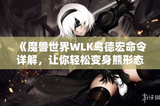 《魔兽世界WLK鸟德宏命令详解，让你轻松变身熊形态》