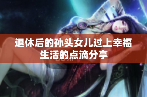 退休后的孙头女儿过上幸福生活的点滴分享