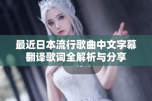 最近日本流行歌曲中文字幕翻译歌词全解析与分享