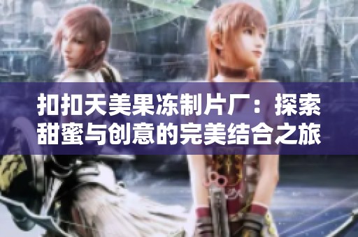 扣扣天美果冻制片厂：探索甜蜜与创意的完美结合之旅