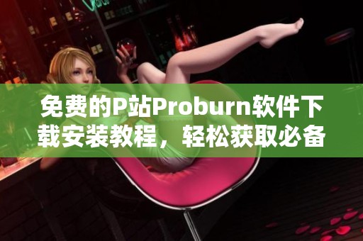 免费的P站Proburn软件下载安装教程，轻松获取必备工具