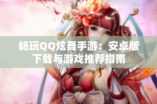 畅玩QQ炫舞手游：安卓版下载与游戏推荐指南