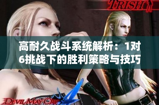 高耐久战斗系统解析：1对6挑战下的胜利策略与技巧