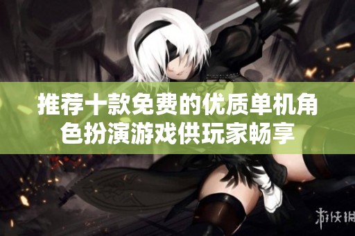 推荐十款免费的优质单机角色扮演游戏供玩家畅享