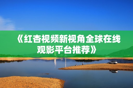 《红杏视频新视角全球在线观影平台推荐》