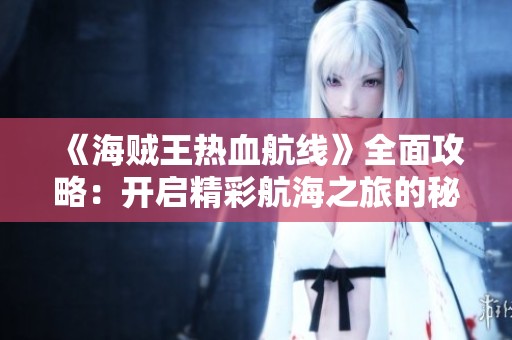 《海贼王热血航线》全面攻略：开启精彩航海之旅的秘籍分享