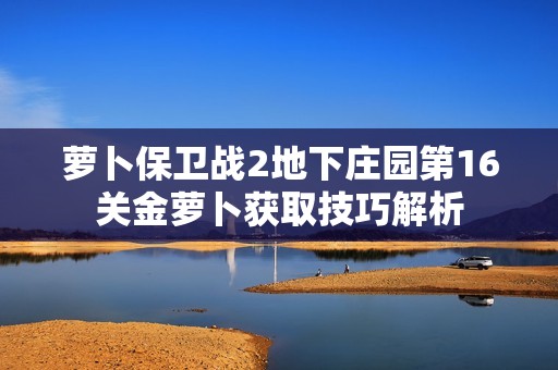 萝卜保卫战2地下庄园第16关金萝卜获取技巧解析