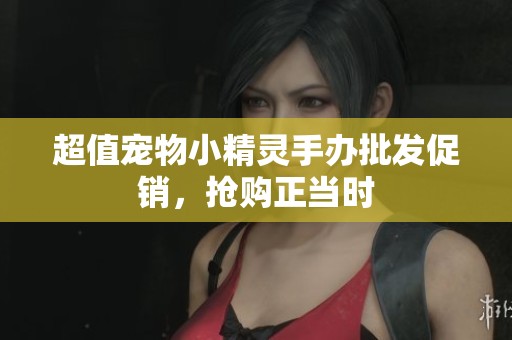超值宠物小精灵手办批发促销，抢购正当时