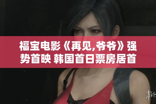 福宝电影《再见,爷爷》强势首映 韩国首日票房居首