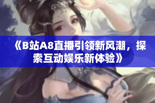 《B站A8直播引领新风潮，探索互动娱乐新体验》