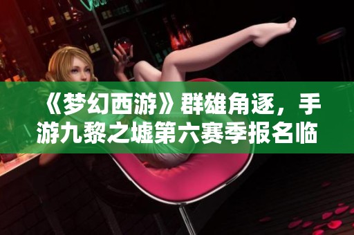 《梦幻西游》群雄角逐，手游九黎之墟第六赛季报名临近结束
