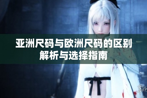 亚洲尺码与欧洲尺码的区别解析与选择指南