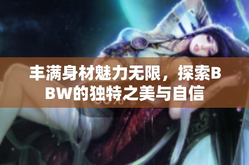 丰满身材魅力无限，探索BBW的独特之美与自信