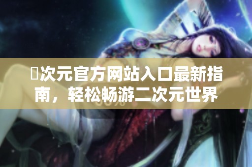 囧次元官方网站入口最新指南，轻松畅游二次元世界