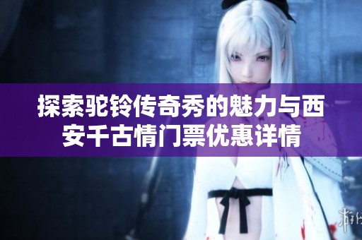 探索驼铃传奇秀的魅力与西安千古情门票优惠详情
