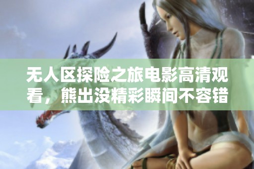 无人区探险之旅电影高清观看，熊出没精彩瞬间不容错过