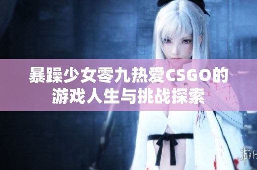暴躁少女零九热爱CSGO的游戏人生与挑战探索