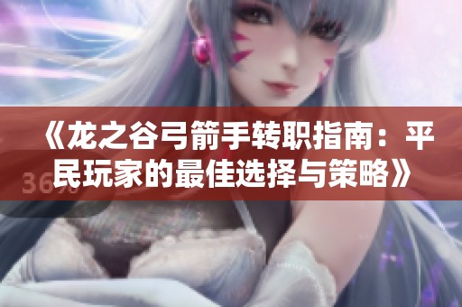 《龙之谷弓箭手转职指南：平民玩家的最佳选择与策略》