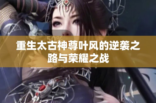 重生太古神尊叶风的逆袭之路与荣耀之战