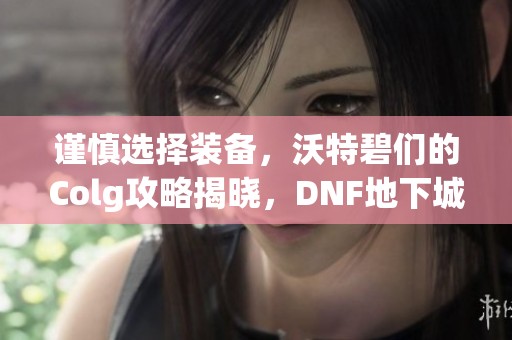 谨慎选择装备，沃特碧们的Colg攻略揭晓，DNF地下城与勇士新玩法解析