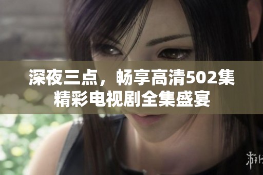 深夜三点，畅享高清502集精彩电视剧全集盛宴