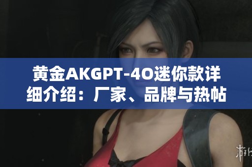 黄金AKGPT-4O迷你款详细介绍：厂家、品牌与热帖一览
