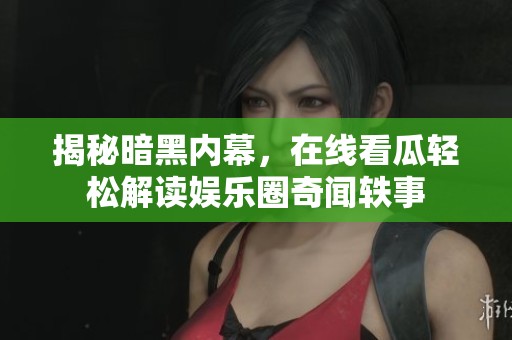 揭秘暗黑内幕，在线看瓜轻松解读娱乐圈奇闻轶事