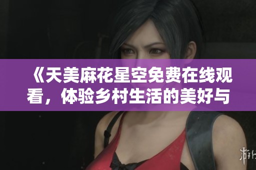 《天美麻花星空免费在线观看，体验乡村生活的美好与乐趣》