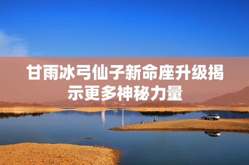 甘雨冰弓仙子新命座升级揭示更多神秘力量