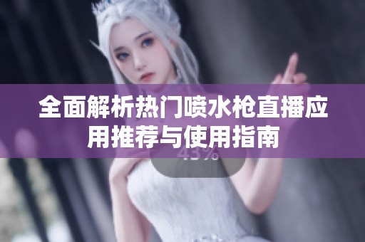 全面解析热门喷水枪直播应用推荐与使用指南