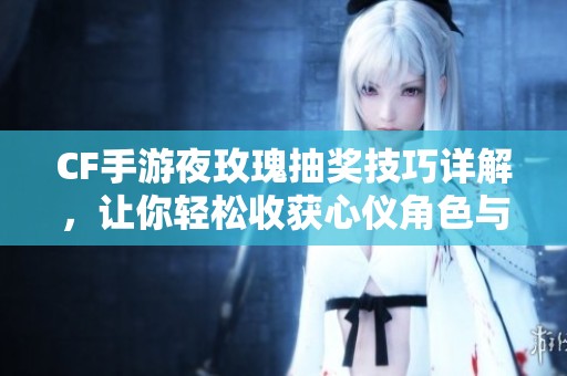 CF手游夜玫瑰抽奖技巧详解，让你轻松收获心仪角色与装备