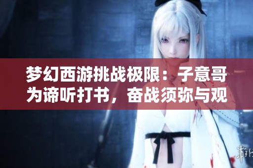 梦幻西游挑战极限：子意哥为谛听打书，奋战须弥与观照的对决