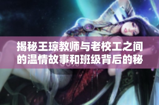 揭秘王琼教师与老校工之间的温情故事和班级背后的秘密