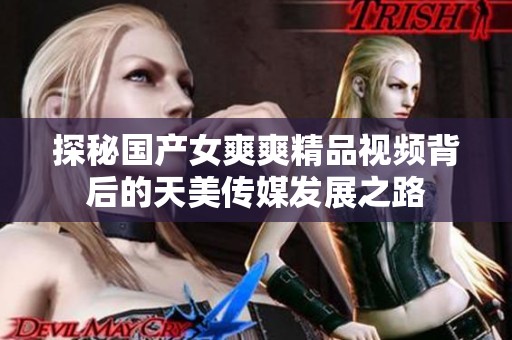 探秘国产女爽爽精品视频背后的天美传媒发展之路