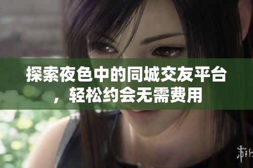 探索夜色中的同城交友平台，轻松约会无需费用