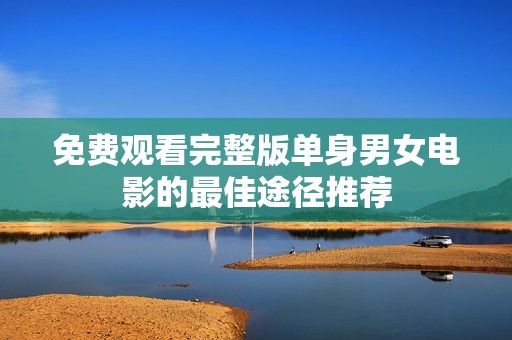 免费观看完整版单身男女电影的最佳途径推荐