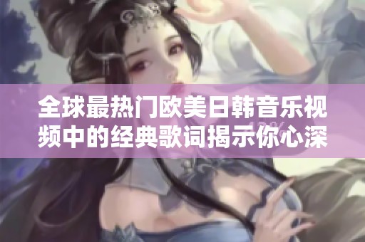 全球最热门欧美日韩音乐视频中的经典歌词揭示你心深处的情感